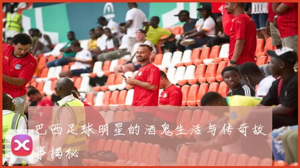 巴西足球明星的酒鬼生活与传奇故事揭秘