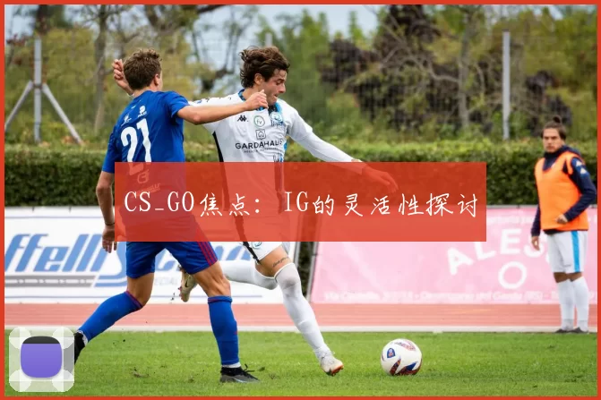 CS_GO焦点：IG的灵活性探讨