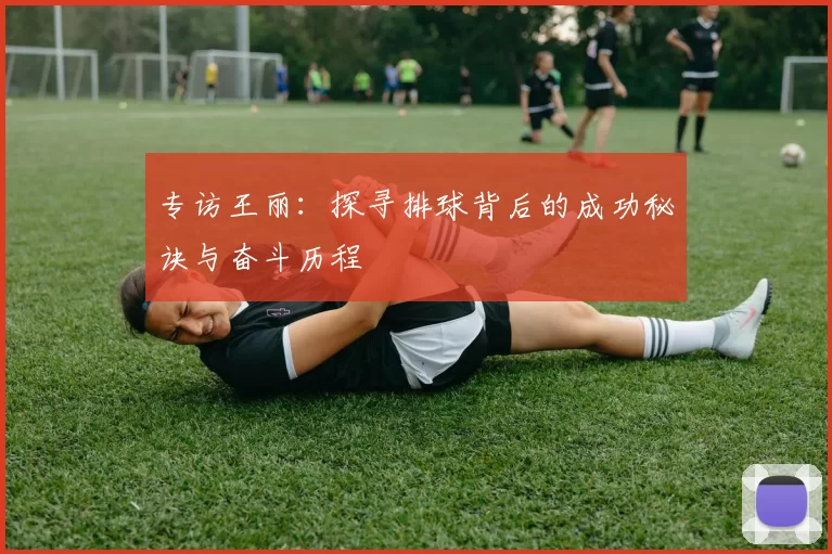 专访王丽：探寻排球背后的成功秘诀与奋斗历程