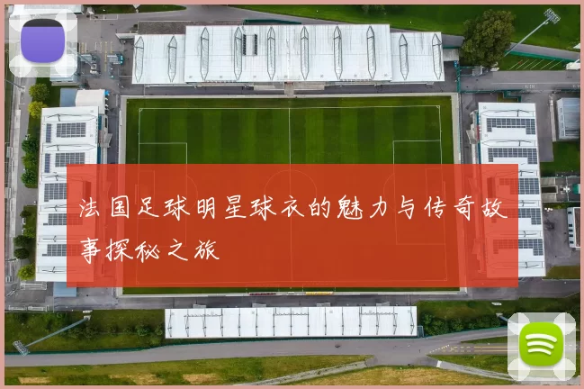 法国足球明星球衣的魅力与传奇故事探秘之旅