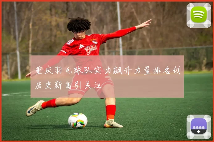 重庆羽毛球队实力飙升力量排名创历史新高引关注