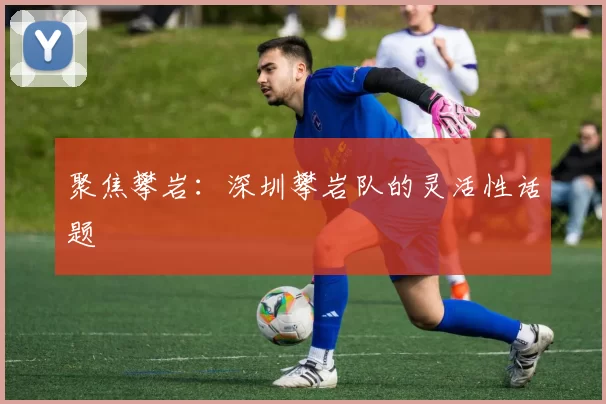 聚焦攀岩：深圳攀岩队的灵活性话题