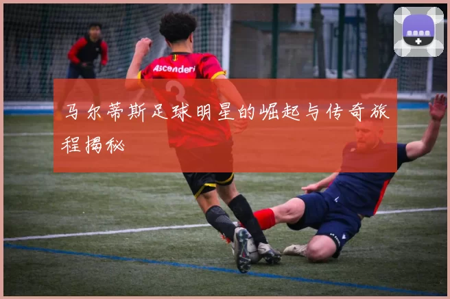马尔蒂斯足球明星的崛起与传奇旅程揭秘