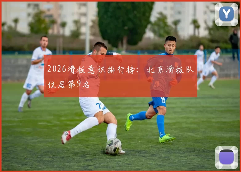 2026滑板意识排行榜：北京滑板队位居第9名