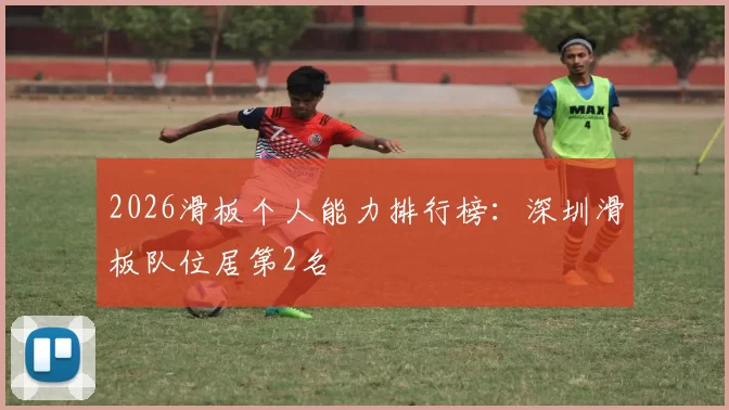 2026滑板个人能力排行榜：深圳滑板队位居第2名